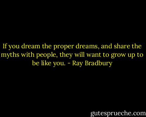 If you dream the proper dreams, and share the myths with people, they will want to grow up to be like you. - Ray Bradbury