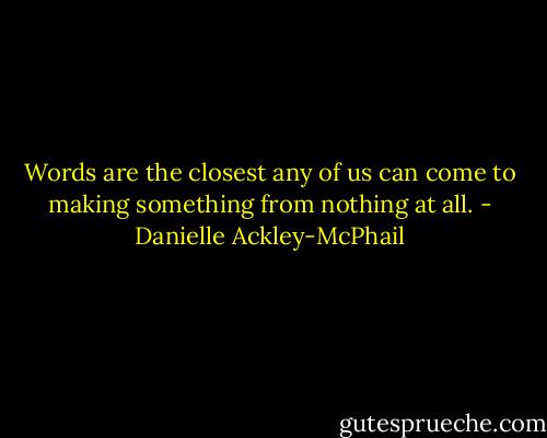 Words are the closest any of us can come to making something from nothing at all. - Danielle Ackley-McPhail