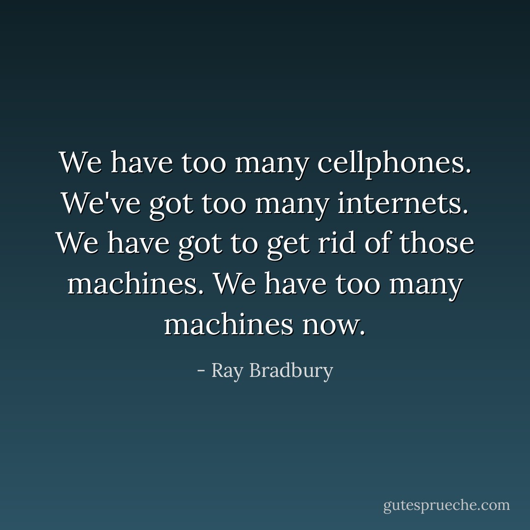 We have too many cellphones. We've got too many internets. We have got to get rid of those machines. We have too many machines now. - Ray Bradbury