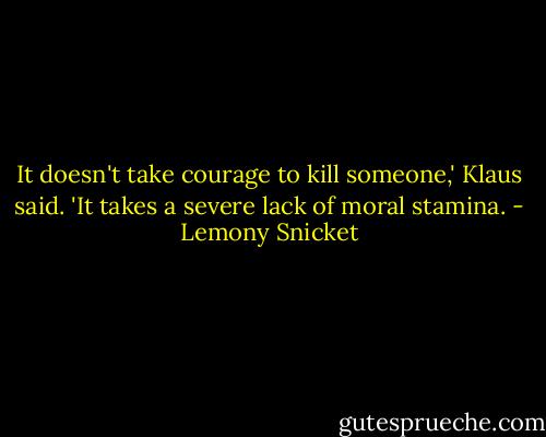 It doesn't take courage to kill someone,' Klaus said. 'It takes a severe lack of moral stamina. - Lemony Snicket
