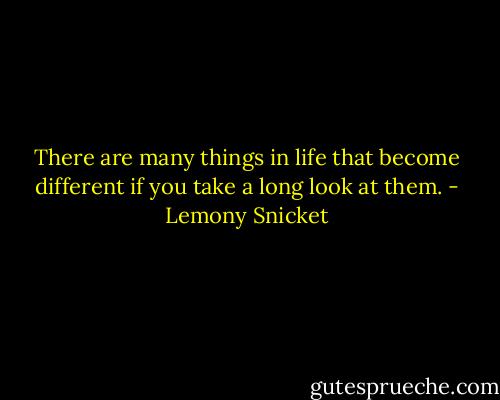 There are many things in life that become different if you take a long look at them. - Lemony Snicket