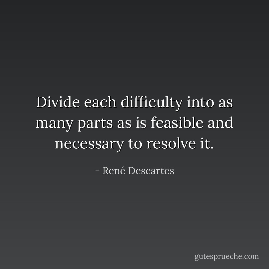 Divide each difficulty into as many parts as is feasible and necessary to resolve it. - René Descartes