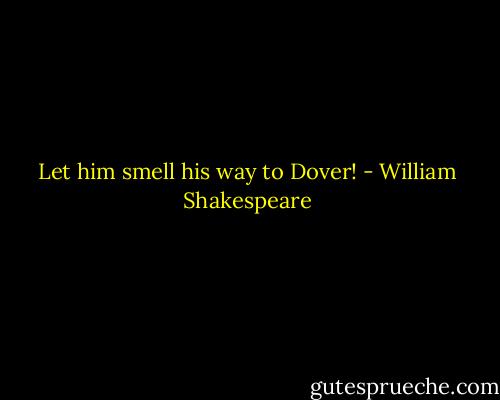 Let him smell his way to Dover! - William Shakespeare