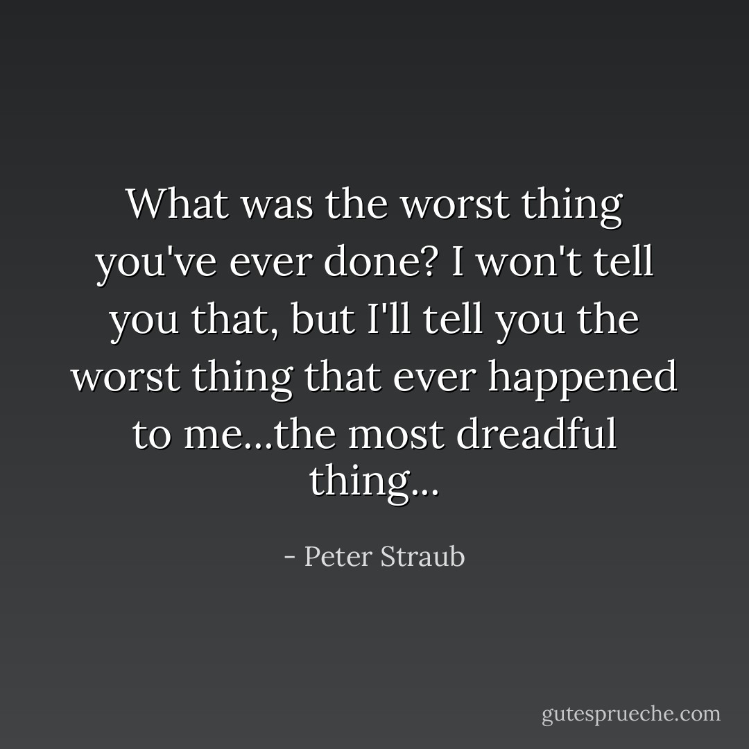 What was the worst thing you've ever done?<br />I won't tell you that, but I'll tell you the worst thing that ever happened to me...the most dreadful thing... - Peter Straub