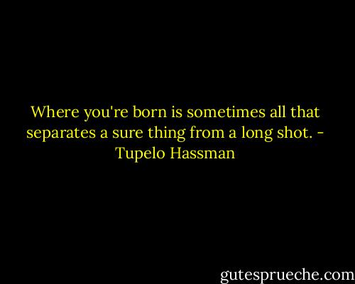 Where you're born is sometimes all that separates a sure thing from a long shot. - Tupelo Hassman