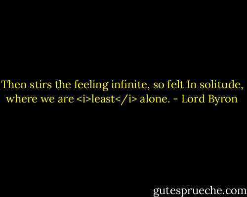 Then stirs the feeling infinite, so felt<br />In solitude, where we are <i>least</i> alone. - Lord Byron