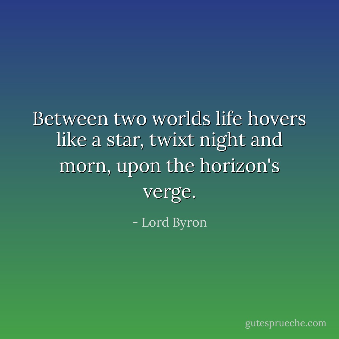 Between two worlds life hovers like a star, twixt night and morn, upon the horizon's verge. - Lord Byron
