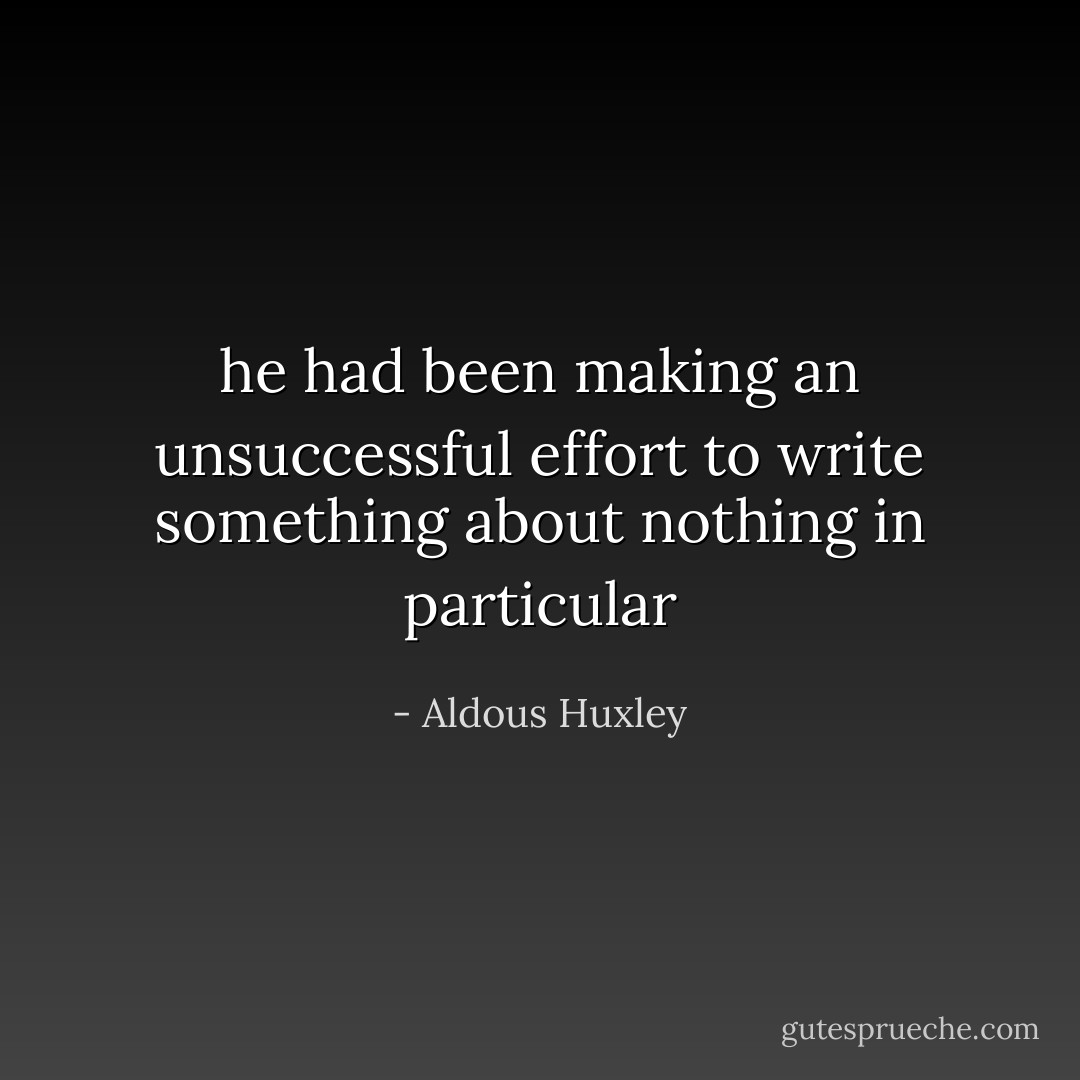he had been making an unsuccessful effort to write something about nothing in particular - Aldous Huxley
