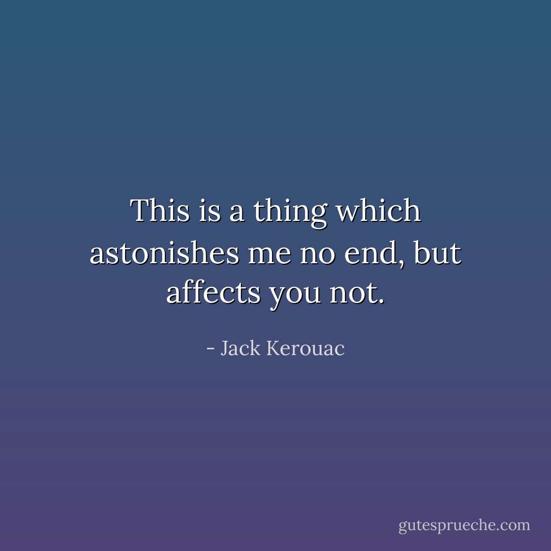 This is a thing which astonishes me no end, but affects you not. - Jack Kerouac