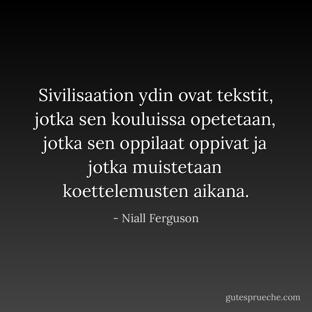 Sivilisaation ydin ovat tekstit, jotka sen kouluissa opetetaan, jotka sen oppilaat oppivat ja jotka muistetaan koettelemusten aikana. - Niall Ferguson