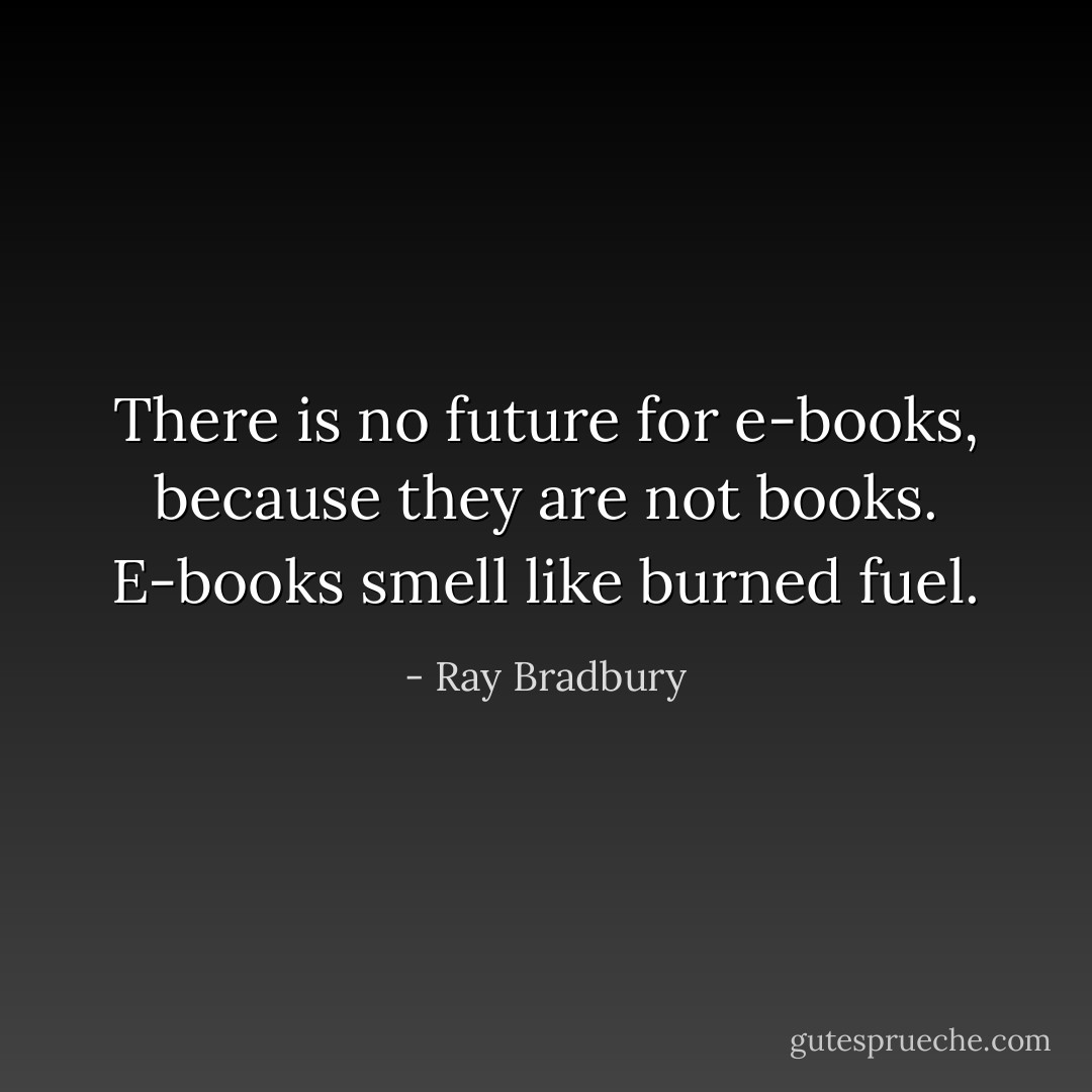 There is no future for e-books, because they are not books. E-books smell like burned fuel. - Ray Bradbury