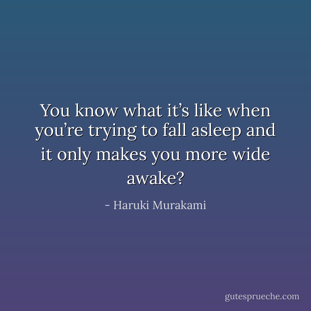 You know what it’s like when you’re trying to fall asleep and it only makes you more wide awake? - Haruki Murakami