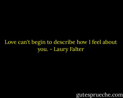 Love can't begin to describe how I feel about you. - Laury Falter