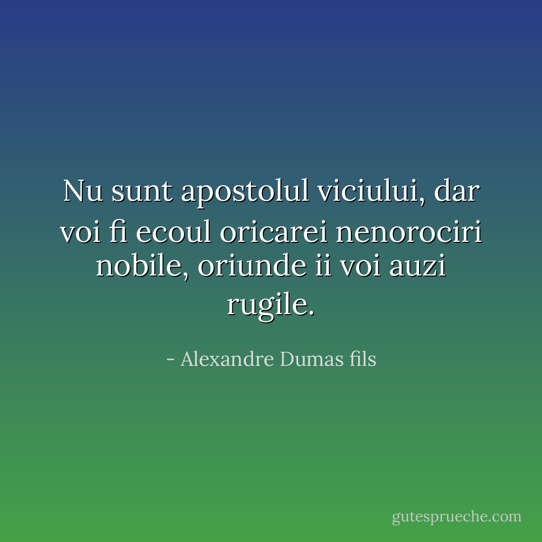 Nu sunt apostolul viciului, dar voi fi ecoul oricarei nenorociri nobile, oriunde ii voi auzi rugile. - Alexandre Dumas fils