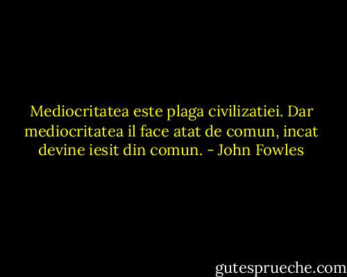 Mediocritatea este plaga civilizatiei. Dar mediocritatea il face atat de comun, incat devine iesit din comun. - John Fowles