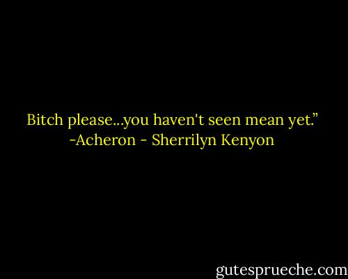 Bitch please...you haven't seen mean yet.” -Acheron - Sherrilyn Kenyon