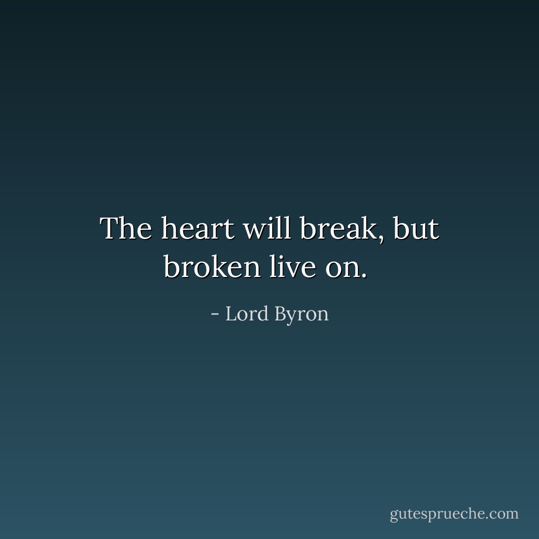 The heart will break, but broken live on.  - Lord Byron