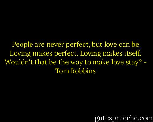  People are never perfect, but love can be. Loving makes perfect. Loving makes itself. Wouldn't that be the way to make love stay? - Tom Robbins