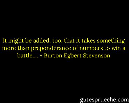 It might be added, too, that it takes something more than preponderance of numbers to win a battle.... - Burton Egbert Stevenson