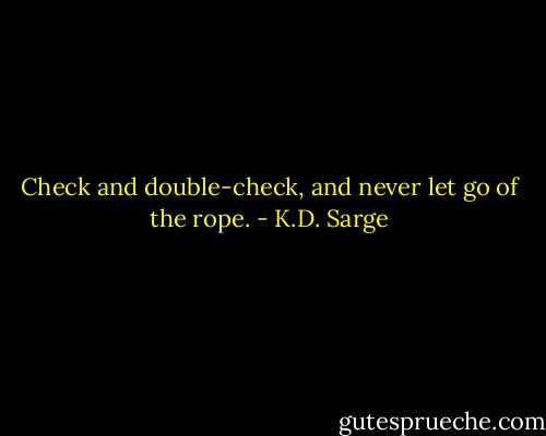 Check and double-check, and never let go of the rope. - K.D. Sarge