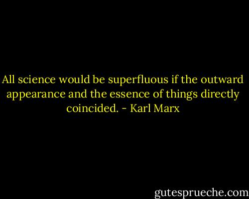 All science would be superfluous if the outward appearance and the essence of things directly coincided. - Karl Marx