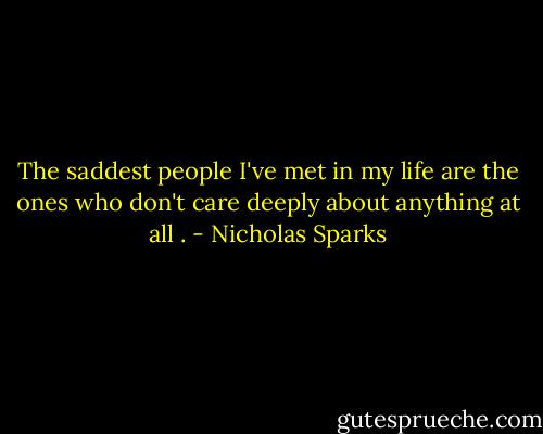 The saddest people I've met in my life are the ones who don't care deeply about anything at all . - Nicholas Sparks
