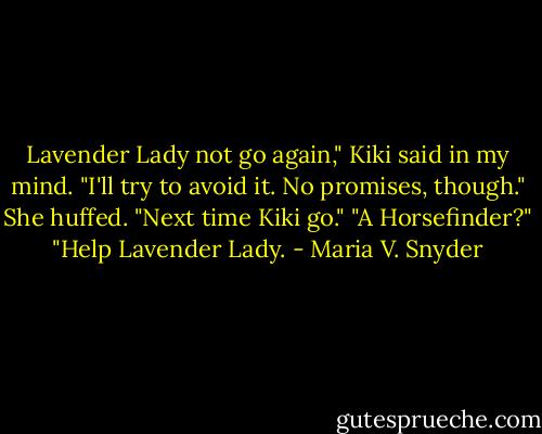 Lavender Lady not go again," Kiki said in my mind.<br />"I'll try to avoid it. No promises, though."<br />She huffed. "Next time Kiki go."<br />"A Horsefinder?"<br />"Help Lavender Lady. - Maria V. Snyder