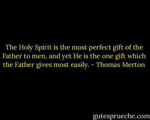 The Holy Spirit is the most perfect gift of the Father to men, and yet He is the one gift which the Father gives most easily. - Thomas Merton
