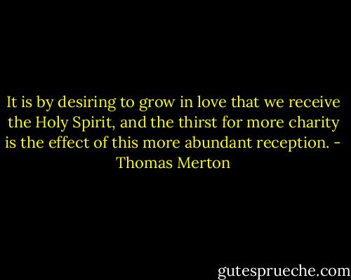It is by desiring to grow in love that we receive the Holy Spirit, and the thirst for more charity is the effect of this more abundant reception. - Thomas Merton