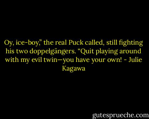 Oy, ice-boy,” the real Puck called, still fighting his two doppelgängers. “Quit playing around with my evil twin—you have your own! - Julie Kagawa