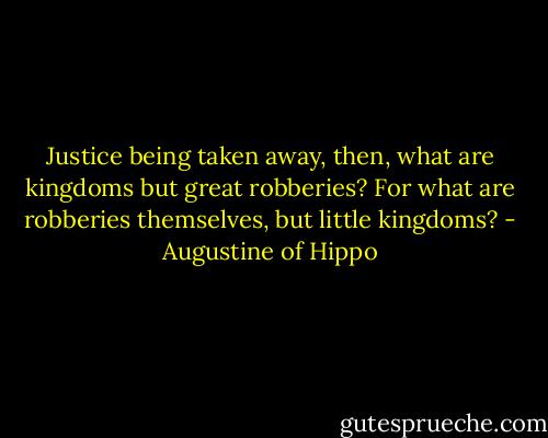Justice being taken away, then, what are kingdoms but great robberies? For what are robberies themselves, but little kingdoms? - Augustine of Hippo
