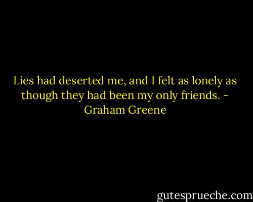 Lies had deserted me, and I felt as lonely as though they had been my only friends. - Graham Greene