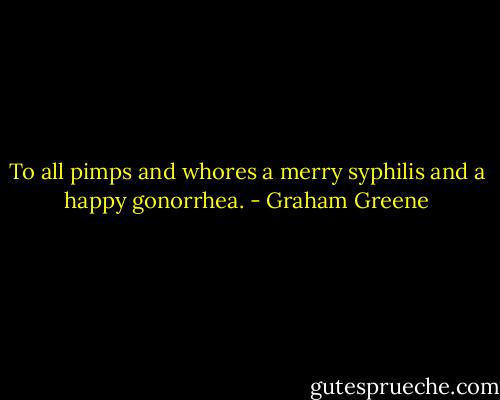 To all pimps and whores a merry syphilis and a happy gonorrhea. - Graham Greene