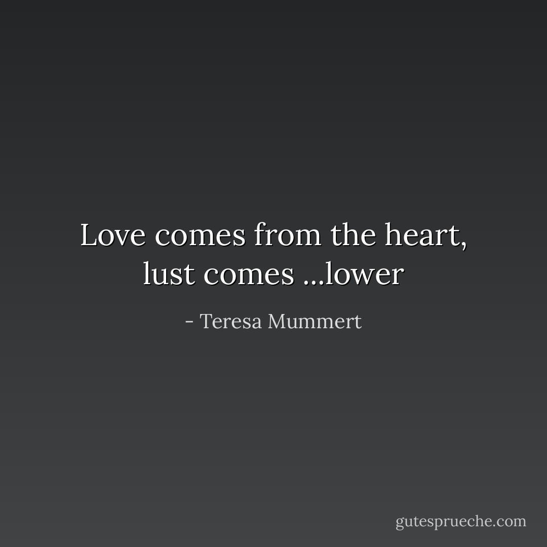 Love comes from the heart, lust comes ...lower - Teresa Mummert