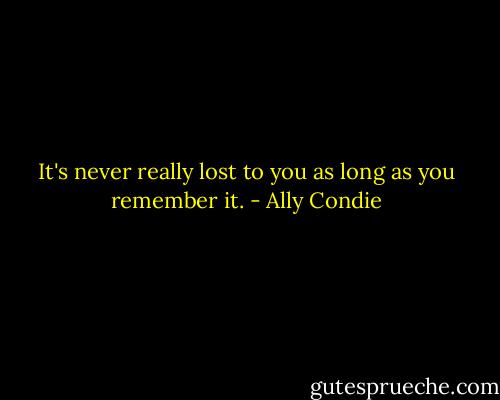 It's never really lost to you as long as you remember it. - Ally Condie