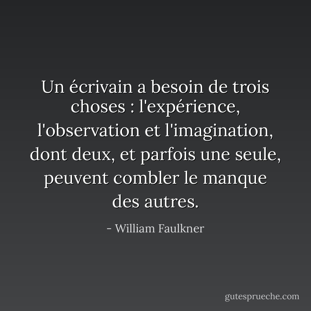 Un écrivain a besoin de trois choses : l'expérience, l'observation et l'imagination, dont deux, et parfois une seule, peuvent combler le manque des autres. - William Faulkner