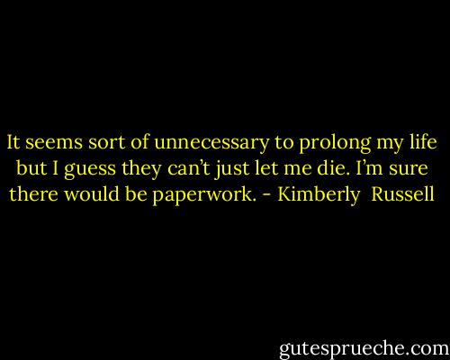 It seems sort of unnecessary to prolong my life but I guess they can’t just let me die. I’m sure there would be paperwork. - Kimberly  Russell