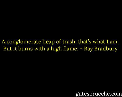 A conglomerate heap of trash, that’s what I am. But it burns with a high flame. - Ray Bradbury