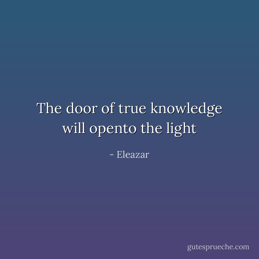 The door of true knowledge will opento the light - Eleazar