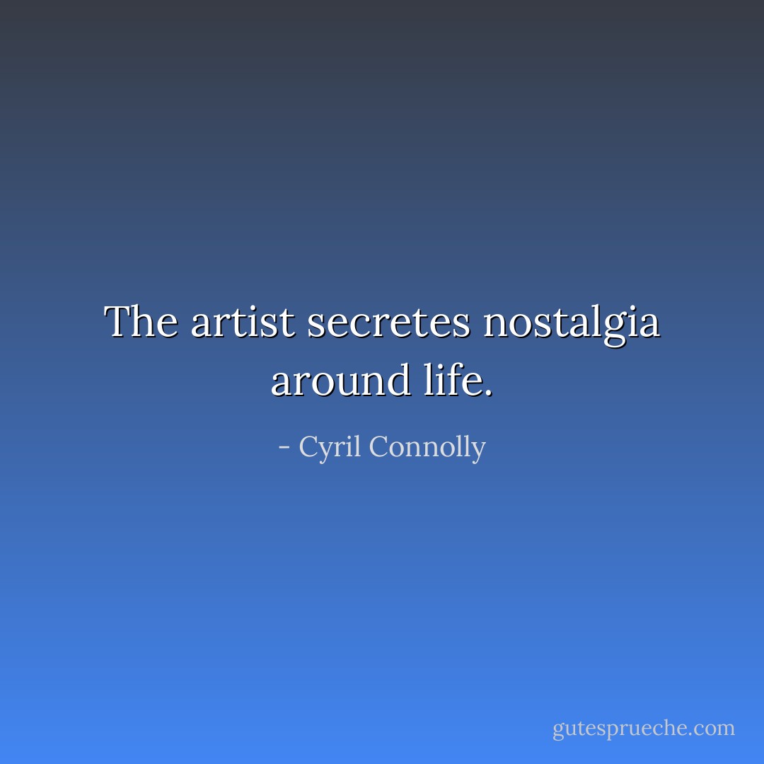 The artist secretes nostalgia around life. - Cyril Connolly