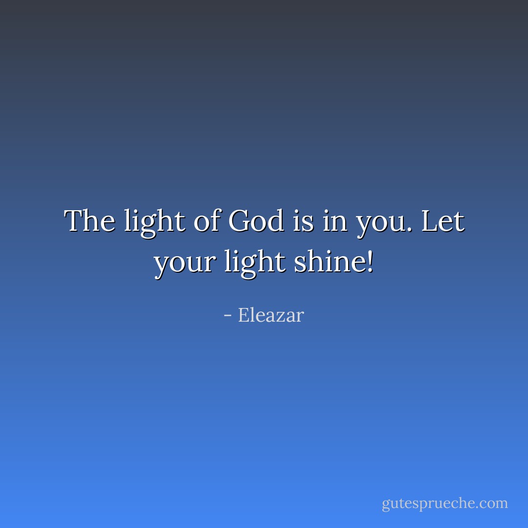 The light of God is in you. Let your light shine! - Eleazar