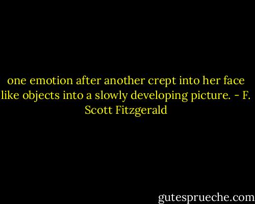 one emotion after another crept into her face like objects into a slowly developing picture. - F. Scott Fitzgerald