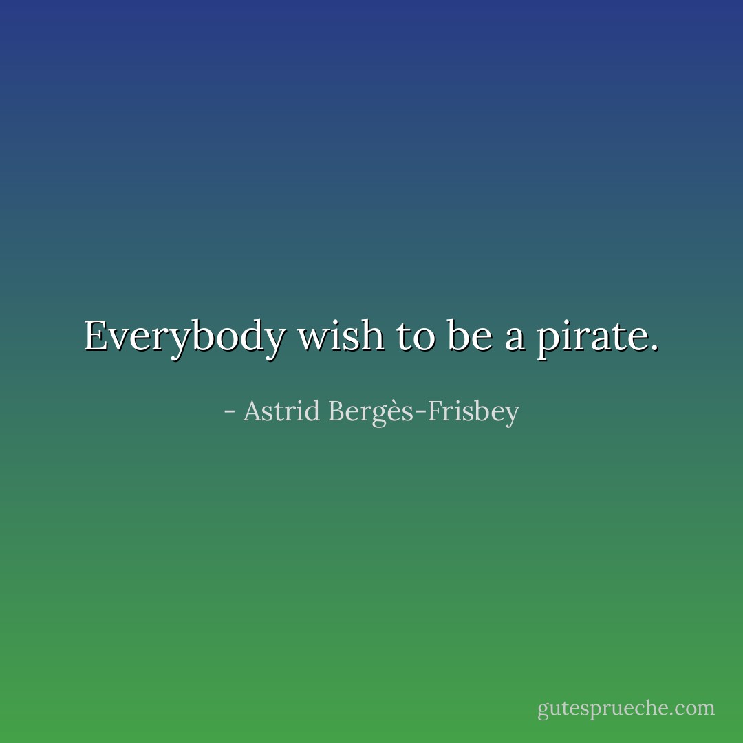 Everybody wish to be a pirate. - Astrid Bergès-Frisbey