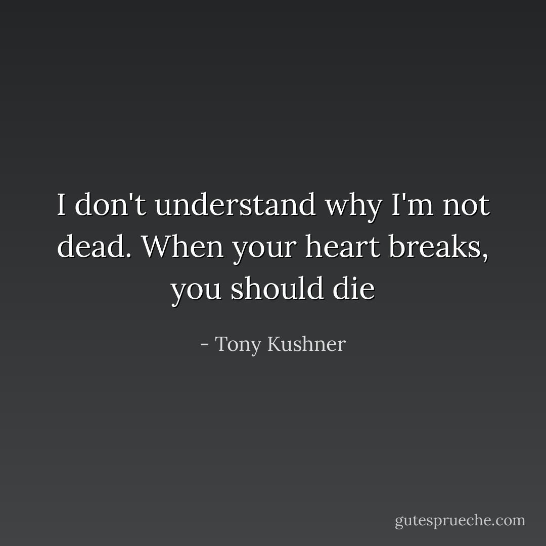 I don't understand why I'm not dead. When your heart breaks, you should die - Tony Kushner