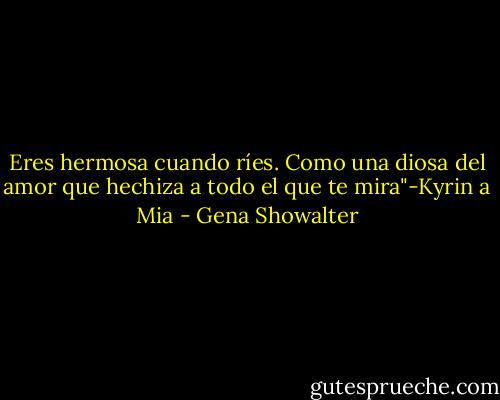 Eres hermosa cuando ríes. Como una diosa del amor que hechiza a todo el que te mira"-Kyrin a Mia - Gena Showalter