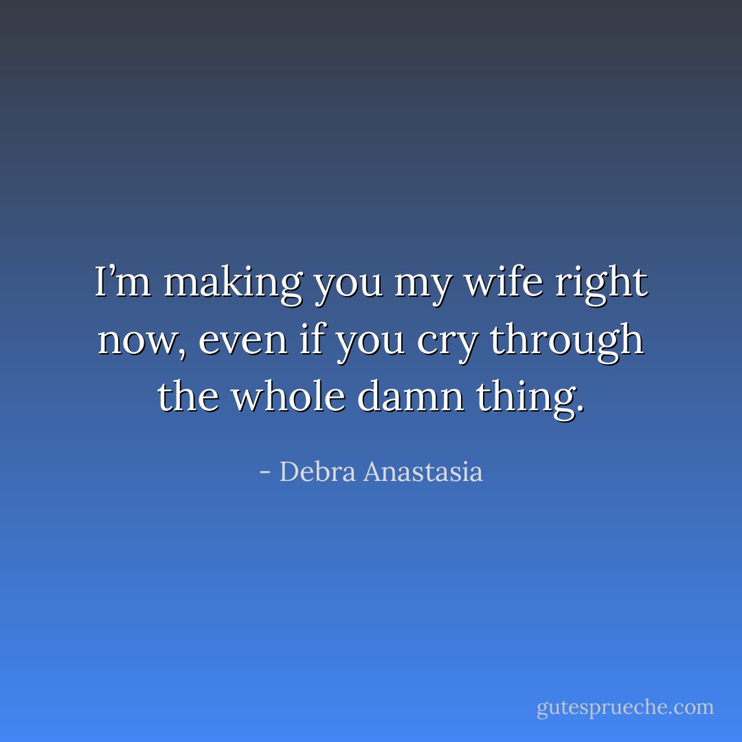 I’m making you my wife right now, even if you cry through the whole damn thing. - Debra Anastasia