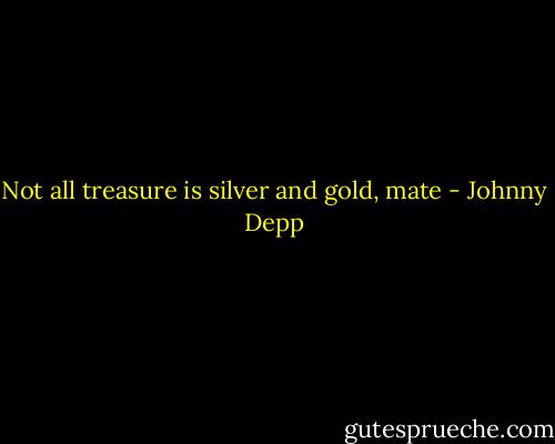 Not all treasure is silver and gold, mate - Johnny Depp