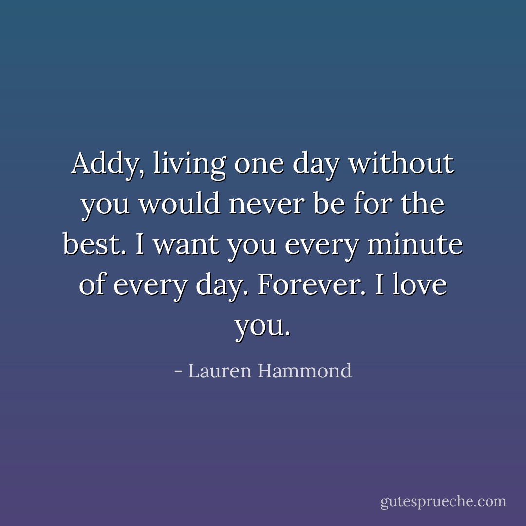 Addy, living one day without you would never be for the best. I want you every minute of every day. Forever. I love you. - Lauren Hammond