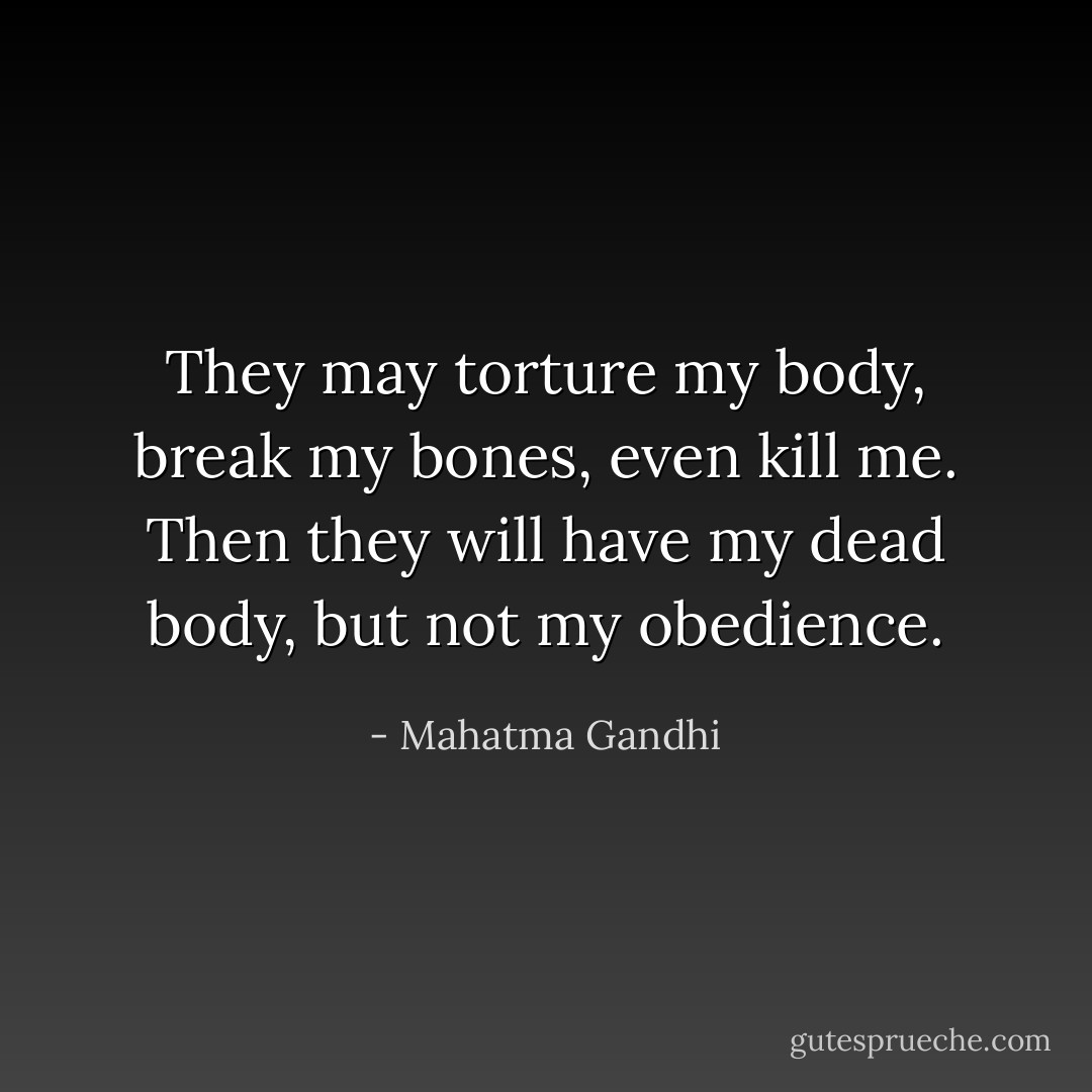 They may torture my body, break my bones, even kill me. Then they will have my dead body, but not my obedience. - Mahatma Gandhi