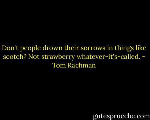 Don't people drown their sorrows in things like scotch? Not strawberry whatever-it's-called. - Tom Rachman